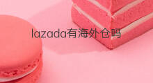 lazada有海外仓吗 lazada海外仓在哪里