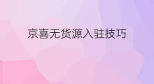 京喜无货源入驻技巧 天猫无货源入驻技巧话术