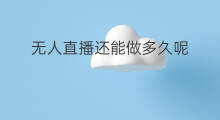 无人直播还能做多久呢 无人漫画直播还能做吗
