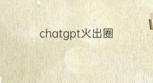chatgpt火出圈 火出圈的chatgpt
