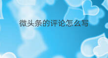 微头条的评论怎么写 微头条的解说怎么写
