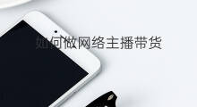 如何做网络主播带货 如何做抖音主播直播带货