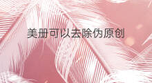美册可以去除伪原创 怎么去除伪原创