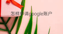 怎样申请google账户 怎样申请chatgpt账户