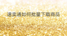 速卖通如何批量下载商品 速卖通如何批量下载