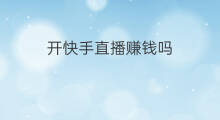 开快手直播赚钱吗 开快手直播卖货赚钱吗