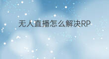 无人直播怎么解决RP 无人直播怎么解决限流