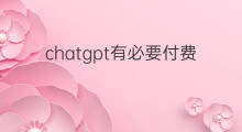 chatgpt有必要付费吗 chatgpt对话要付费吗