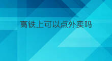 高铁上可以点外卖吗 高铁可以点外卖吗