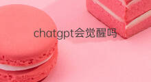 chatgpt会觉醒吗 ChatGPT会学习吗