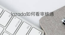 lazada如何看审核通过 lazada审核进度哪里看