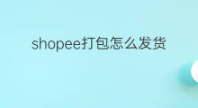 shopee打包怎么发货 shopee怎么打包发货