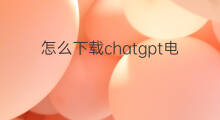 怎么下载chatgpt电脑版 chatgpt电脑版怎么下载