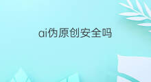 ai伪原创安全吗 ai伪原创好用吗