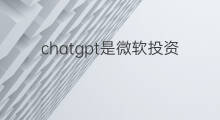 chatgpt是微软投资的吗(chatgpt是微软的吗)