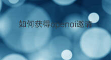 如何获得openai邀请码 怎么获得快手内测邀请码