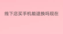 线下店买手机能退换吗现在 线下店买手机能退换吗 线下店买手机能退换吗现在 线下店买手机能退换吗