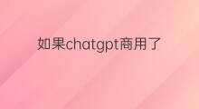 如果chatgpt商用了会怎么样 chatgpt商用了吗