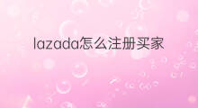 lazada怎么注册买家号 lazada买家号怎么注册