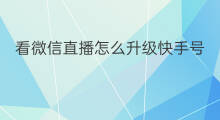 看微信直播怎么升级快手号 看微信直播怎么升级快啊