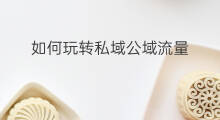 如何玩转私域公域流量 私域流量如何玩转 如何玩转私域公域流量 私域流量如何玩转