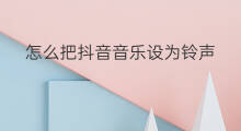 怎么把抖音音乐设为铃声 怎么把抖音声音设为铃声