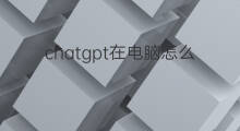 chatgpt在电脑怎么用 chatgpt在电脑上怎么用