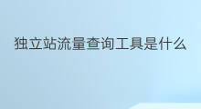 独立站流量查询工具是什么 怎样查询独立站的流量