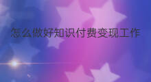 怎么做好知识付费变现工作 怎么做好头条变现工作