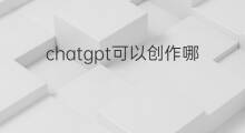 chatgpt可以创作哪些文案 如何使用chatgpt进行文案创作