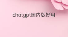 chatgpt国内版好用吗(chatgpt付费版好用吗)