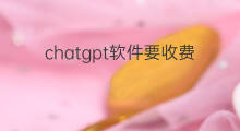 chatgpt软件要收费吗 chatgpt软件收费吗