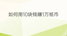 如何用10块钱赚1万纸币 如何用10万赚10块