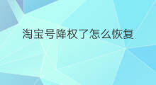 淘宝号降权了怎么恢复 个人淘宝号降权了咋恢复