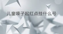 儿童嗓子起红点挂什么号 儿童账号怎么起号