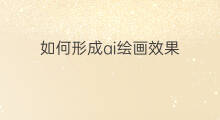 如何形成ai绘画效果 如何形成ai绘画