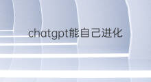 chatgpt能自己进化吗(chatgpt会自己进化吗)