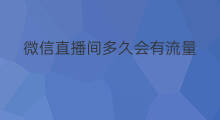 微信直播间多久会有流量 微信有直播间吗