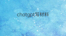 chatgpt写材料 用chatgpt写材料