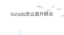 lazada怎么提升群众 lazada怎么提升销量