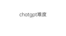 chatgpt难度(chatgpt如何读)
