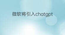 微软将引入chatgpt(微软将chatgpt引入必应)