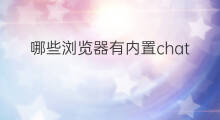 哪些浏览器有内置chatgpt插件 微软新浏览器内置chatgpt