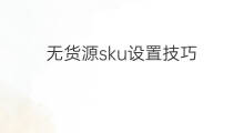 无货源sku设置技巧 无货源sku怎么同步