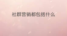 社群营销都包括什么 社群营销运营包括哪些