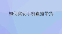 如何实现手机直播带货 手机如何直播带货