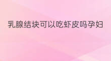 乳腺结块可以吃虾皮吗孕妇 虾皮乳腺结节可以吃吗