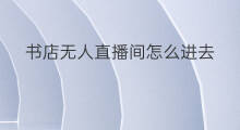 书店无人直播间怎么进去 无人直播书店怎么开