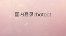 国内登录chatgpt 国内如何登录chatgpt