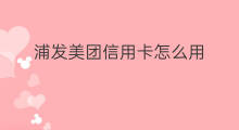 浦发美团信用卡怎么用 浦发美团信用卡怎么样
